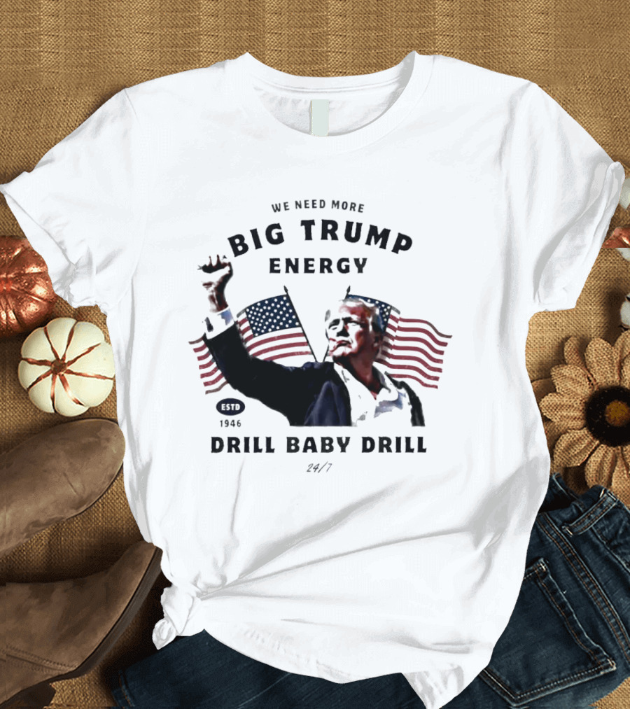 We Need More Big Trump Energy Drill Baby Drill 2024 24/7 Estd 1946 T-Shirt