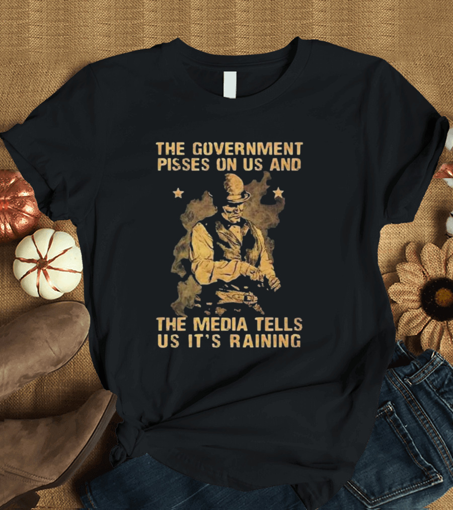 The Government Pisses On Us And The Media Tells Us It’s Raining Vintage Western Style Iconic Satirical Message T-Shirt