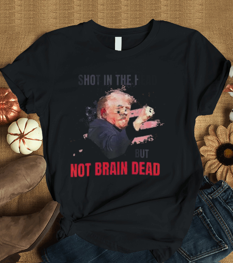Shot In The Head But Not Brain Dead Trump T-Shirt