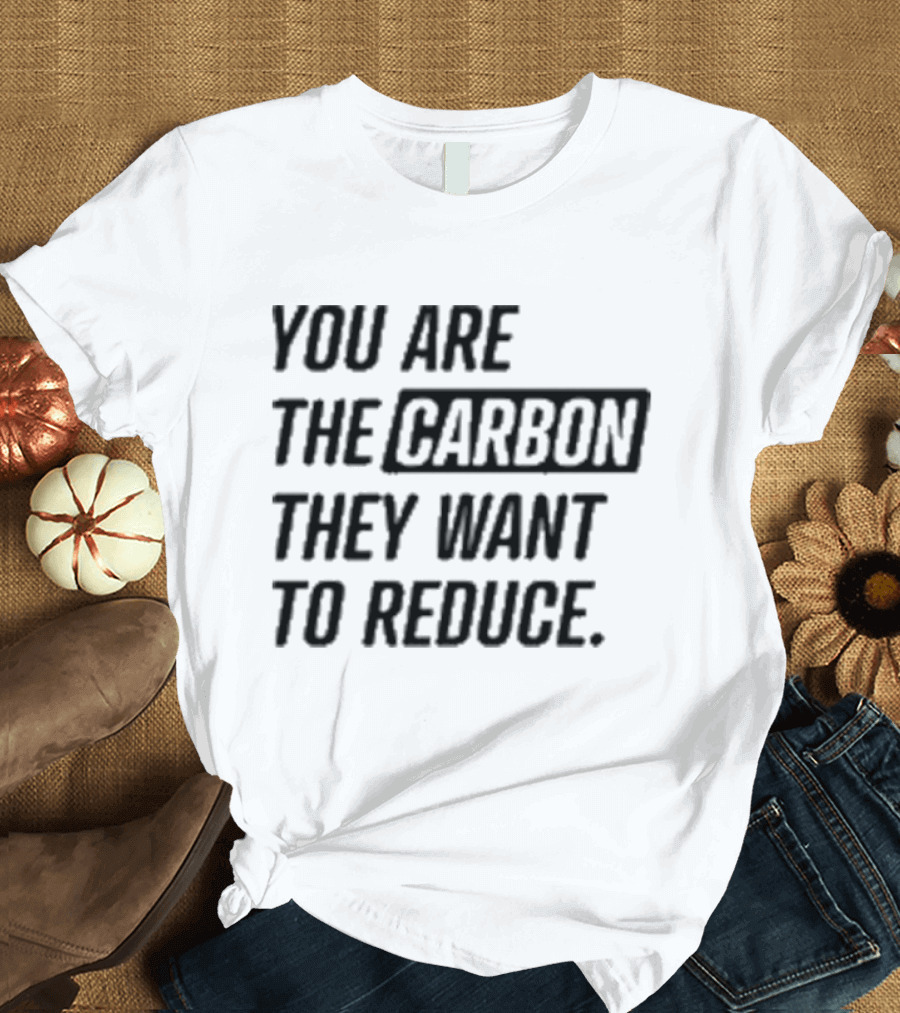 You Are The Carbon They Want To Reduce T-Shirt