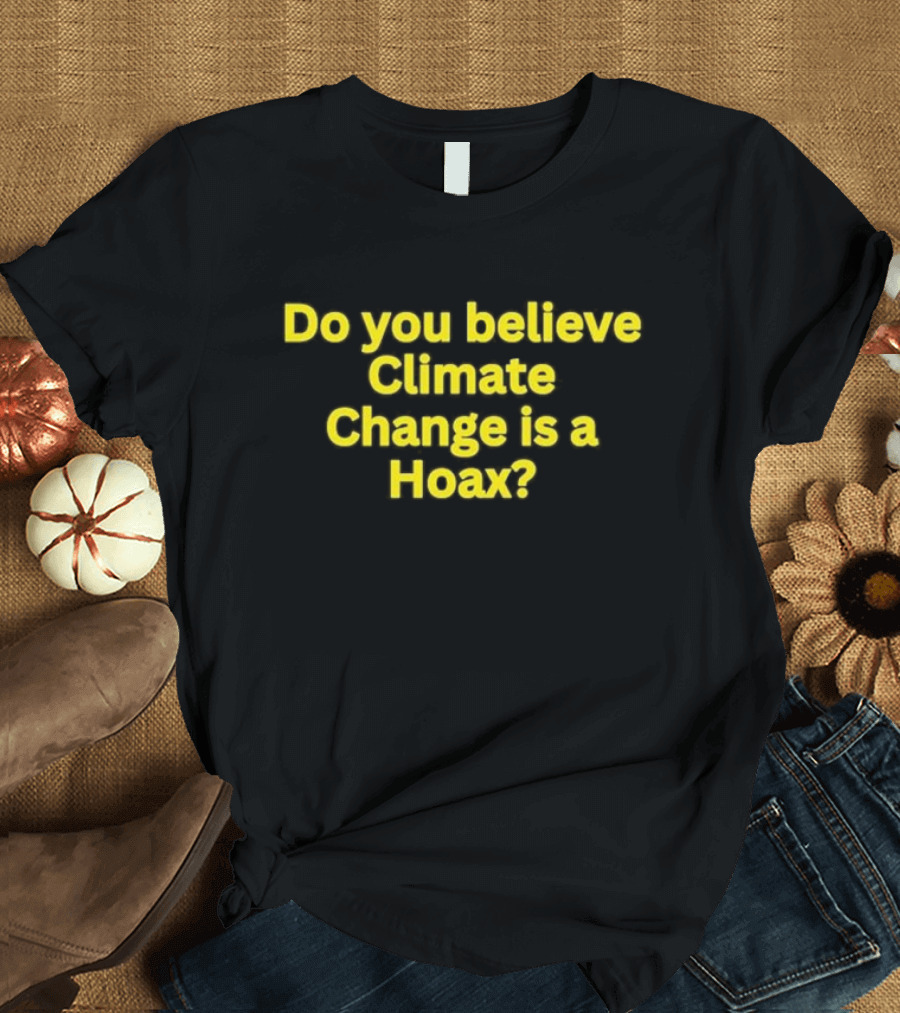 Do You Believe Climate Change Is a Hoax? T-Shirt