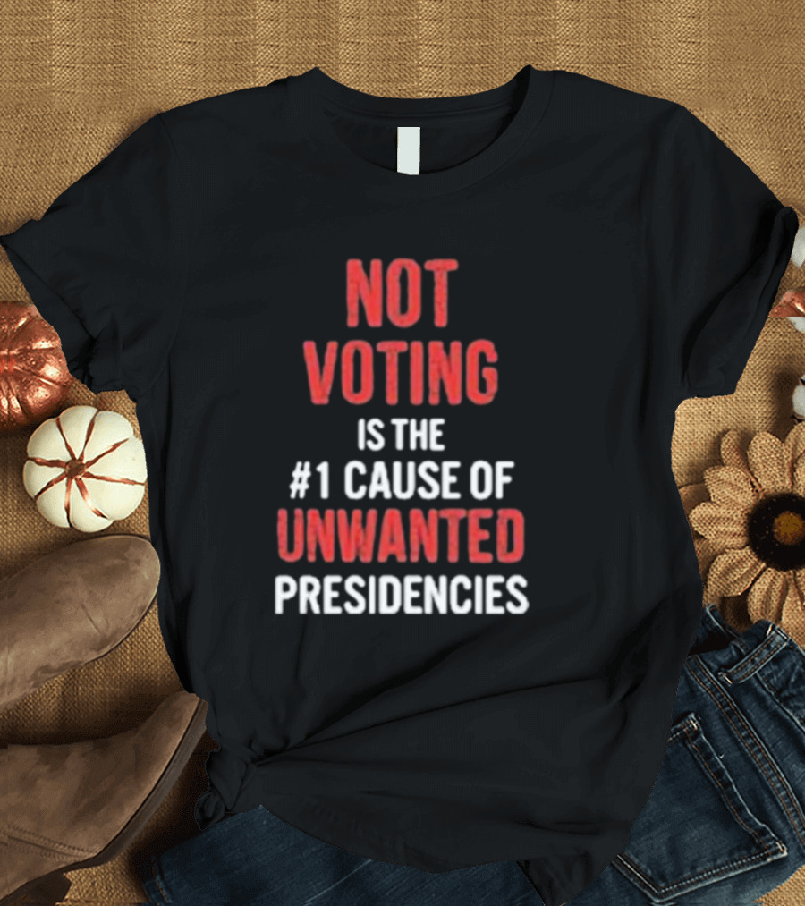 Not Voting Is The #1 Cause Of Unwanted Presidencies T-Shirt