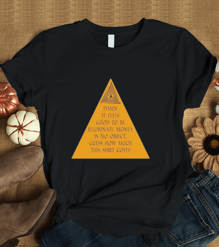 Damn It Feels Good to Be Illuminati Money Is No Object Guess How Much This Shirt Cost? T-Shirt