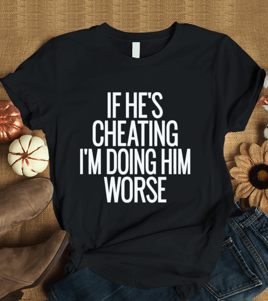 If He’s Cheating I’m Doing Him Worse T-Shirt