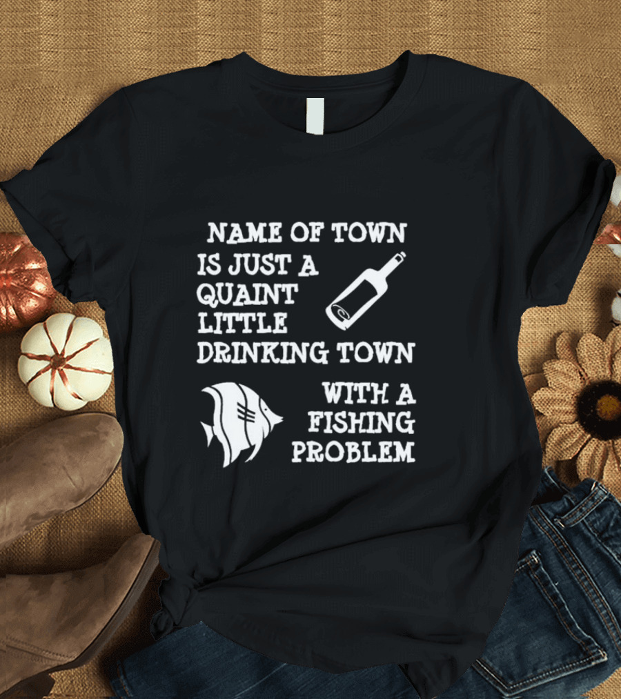 Name Of Town Is Just A Quaint Little Drinking Town With A Fishing Problem Bottle Fish T-Shirt