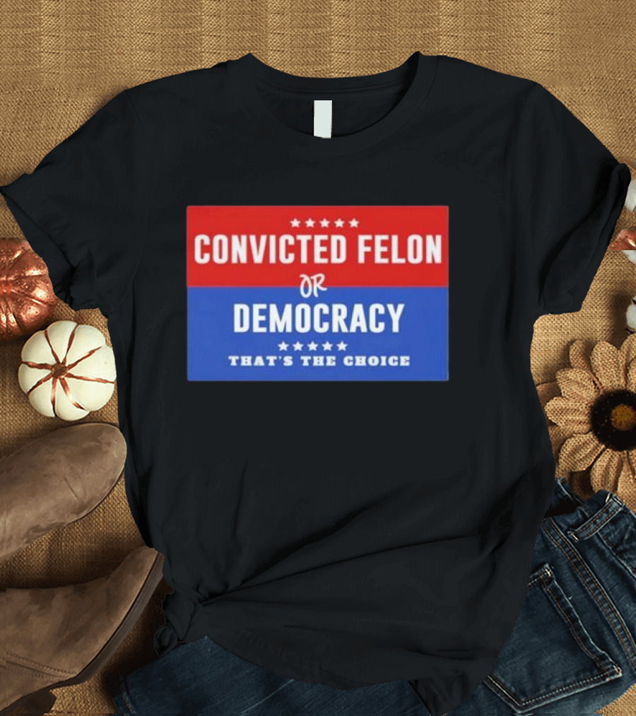 Convicted Felon or Democracy That's the Choice Stars Political T-Shirt
