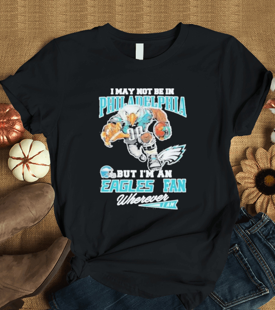 I May Not Be In Philadelphia But I'm An Eagles Fan Wherever I Am 2024 Football Enthusiast T-Shirt