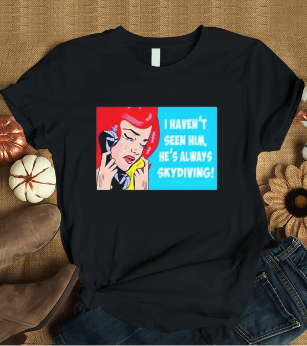 T-Shirt: I Haven't Seen Him He's Always Skydiving Comic Pop Art Crying Woman Telephone T-Shirt I Haven't Seen Him He's Always Skydiving Comic Pop Art Crying Woman Telephone T-Shirt