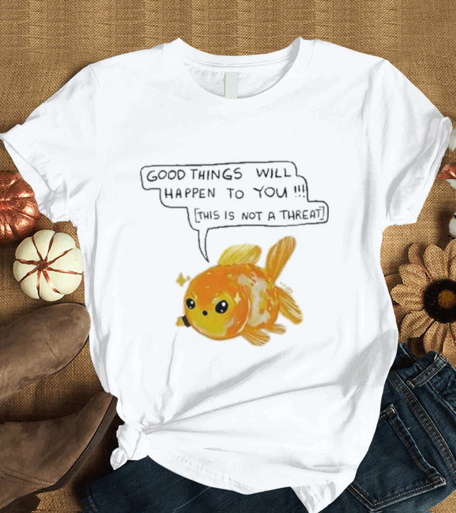 Good Things Will Happen To You This Is Not A Threat Cute Goldfish T-Shirt