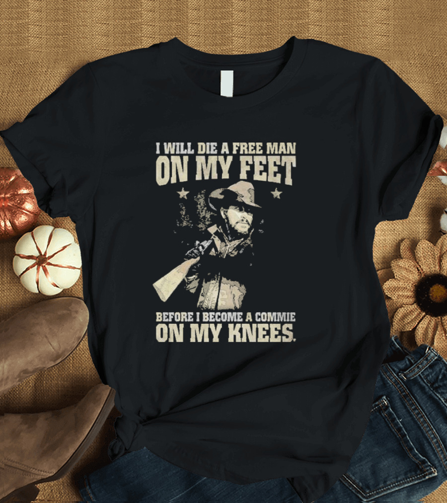 Rip Wheeler I Will Die a Free Man on My Feet Before I Become a Commie on My Knees T-Shirt