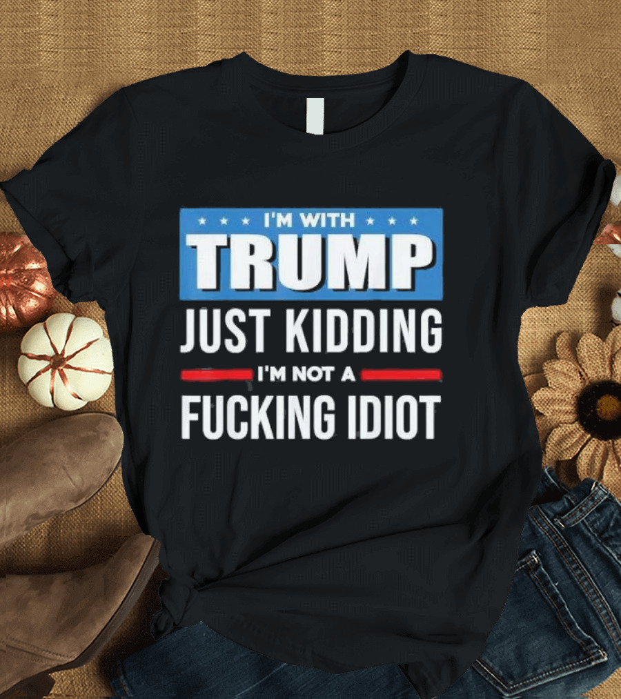 I'm With Trump Just Kidding I'm Not A Fcking Idiot T-Shirt