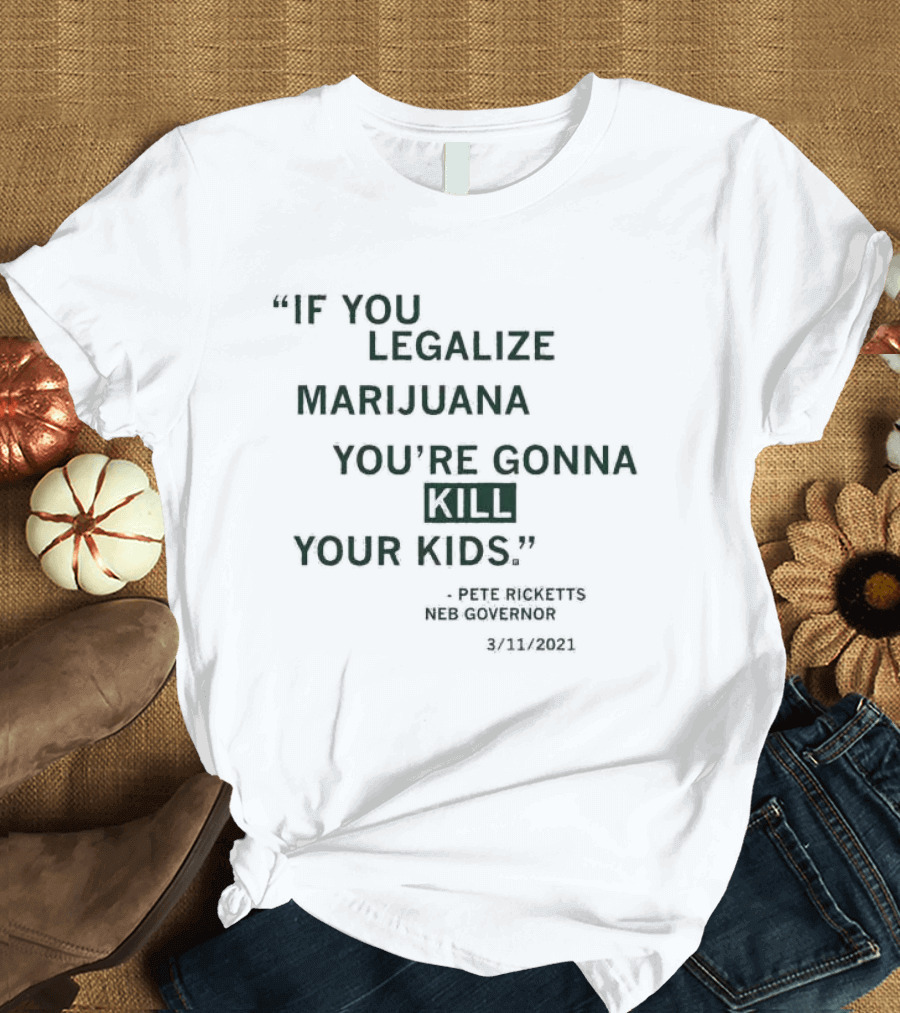 If You Legalize Marijuana You’re Gonna Kill Your Kids Pete Ricketts Neb Governor 3/11/2021 T-Shirt
