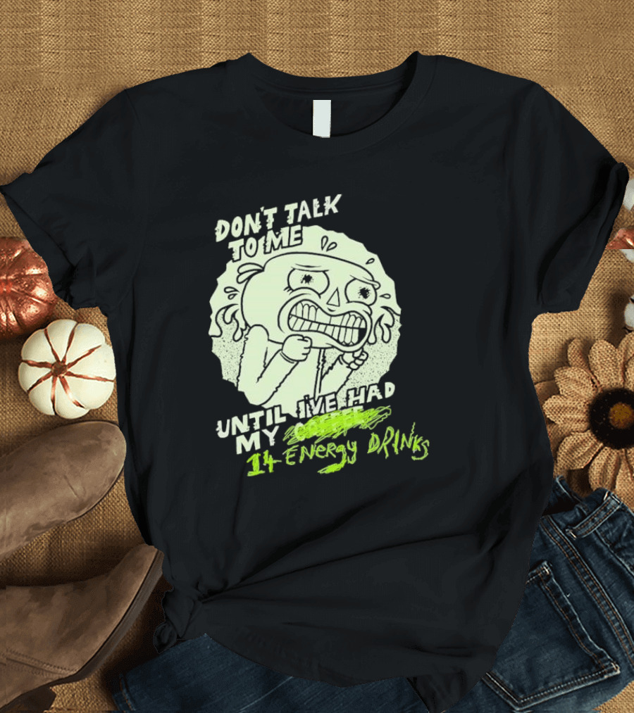 DON'T TALK TO ME UNTIL I'VE HAD MY 14 ENERGY DRINKS T-Shirt