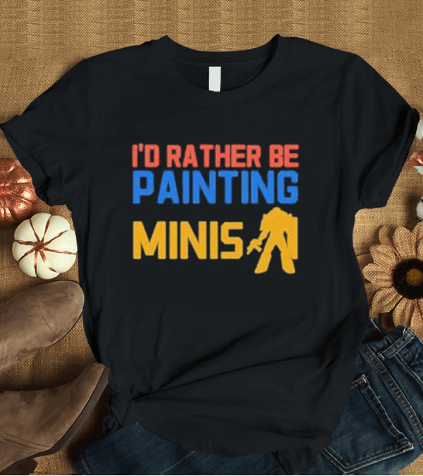 T-Shirt: I’d Rather Be Painting Minis Miniature Hobby Enthusiast T-Shirt I’d Rather Be Painting Minis Miniature Hobby Enthusiast T-Shirt
