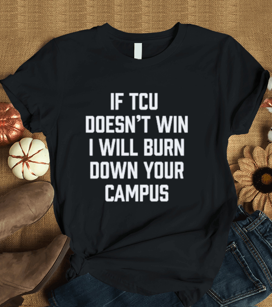 If TCU Doesn't Win I Will Burn Down Your Campus T-Shirt