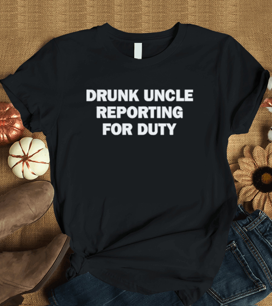 Drunk Uncle Reporting for Duty Funny Family Gathering Phrase T-Shirt