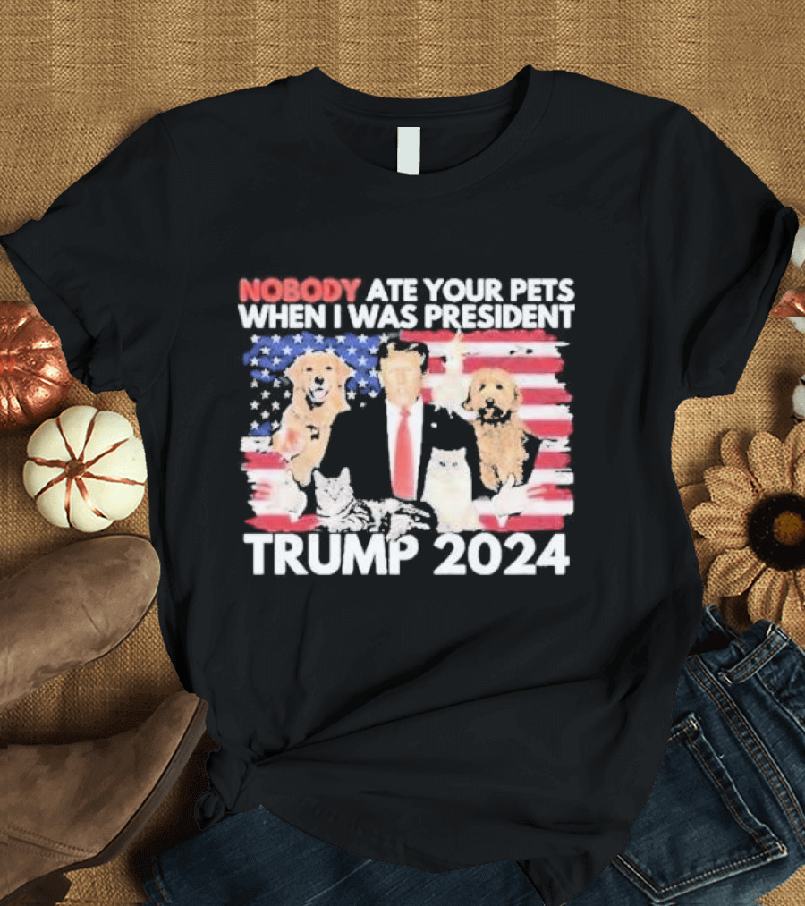 NOBODY ATE YOUR PETS WHEN I WAS PRESIDENT TRUMP 2024 American Flag Dogs Cats T-Shirt