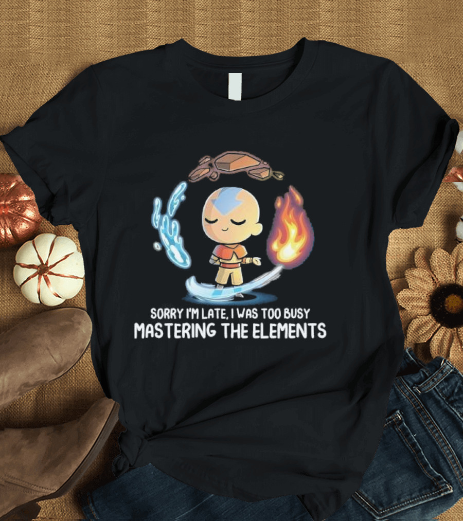 Sorry I’m Late I Was Too Busy Mastering The Elements Avatar The Last Airbender T-Shirt