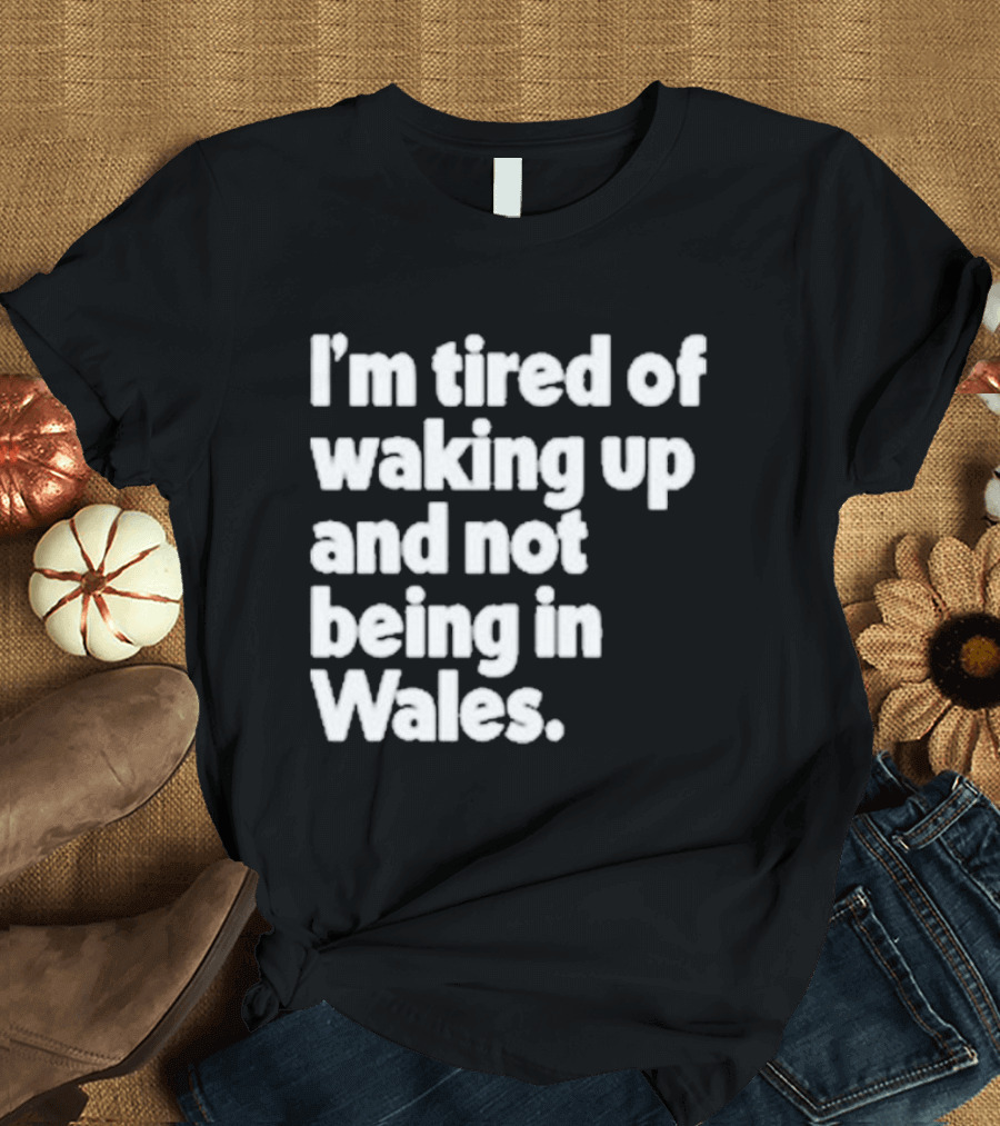 I’m Tired Of Waking Up And Not Being In Wales Human Nature Collection T-Shirt