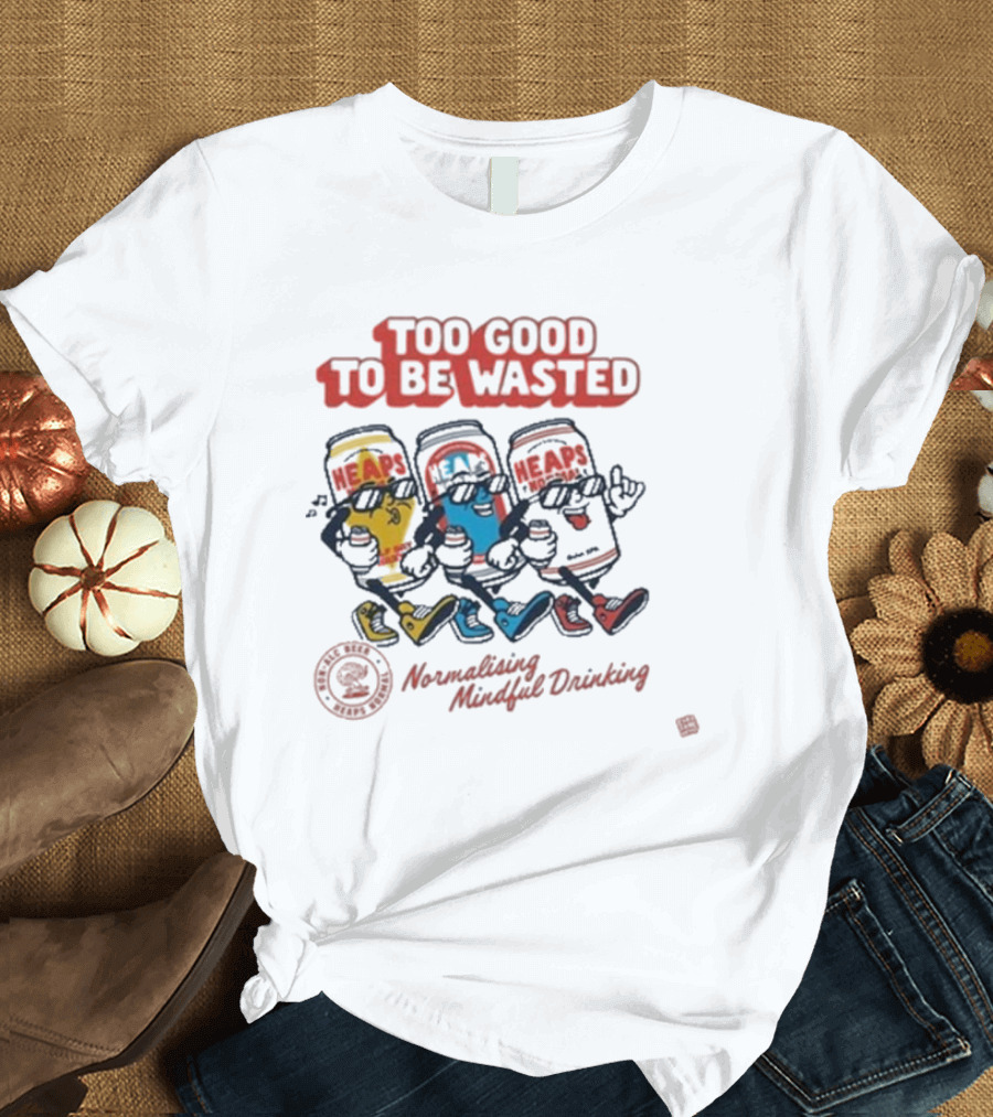 Too Good To Be Wasted Heaps Normalising Mindful Drinking T-Shirt