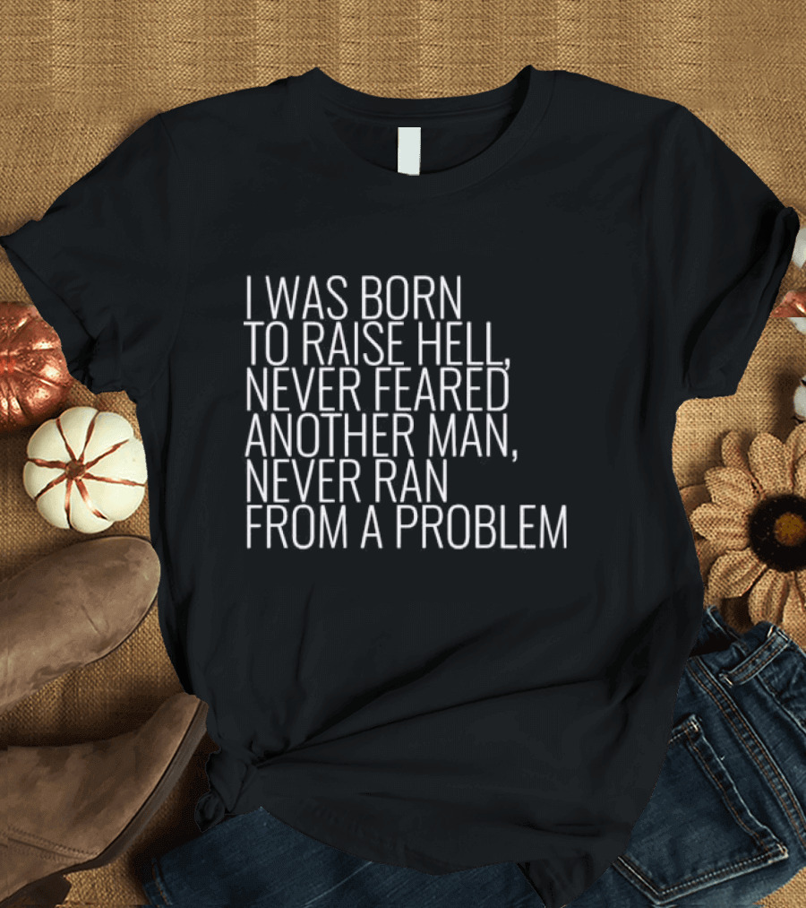 I Was Born To Raise Hell Never Feared Another Man Never Ran From A Problem T-Shirt