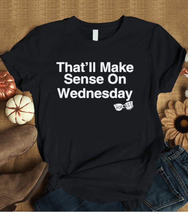 T-Shirt: That’ll Make Sense On Wednesday The Popcast T-Shirt That’ll Make Sense On Wednesday The Popcast T-Shirt