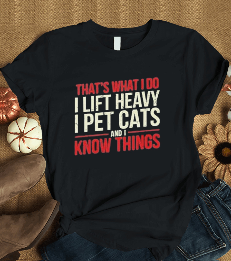 THAT'S WHAT I DO I LIFT HEAVY I PET CATS AND I KNOW THINGS T-Shirt