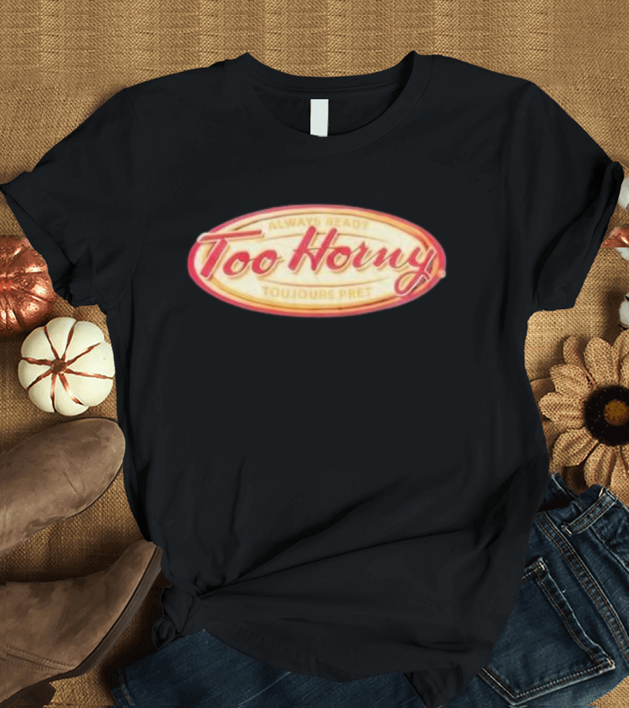 Too Horny Always Ready Toujours Pret T-Shirt