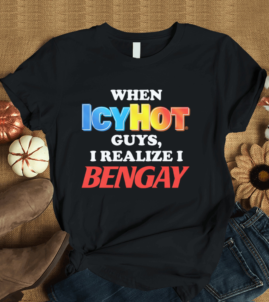 When Icy Hot Guys I Realize I Bengay T-Shirt