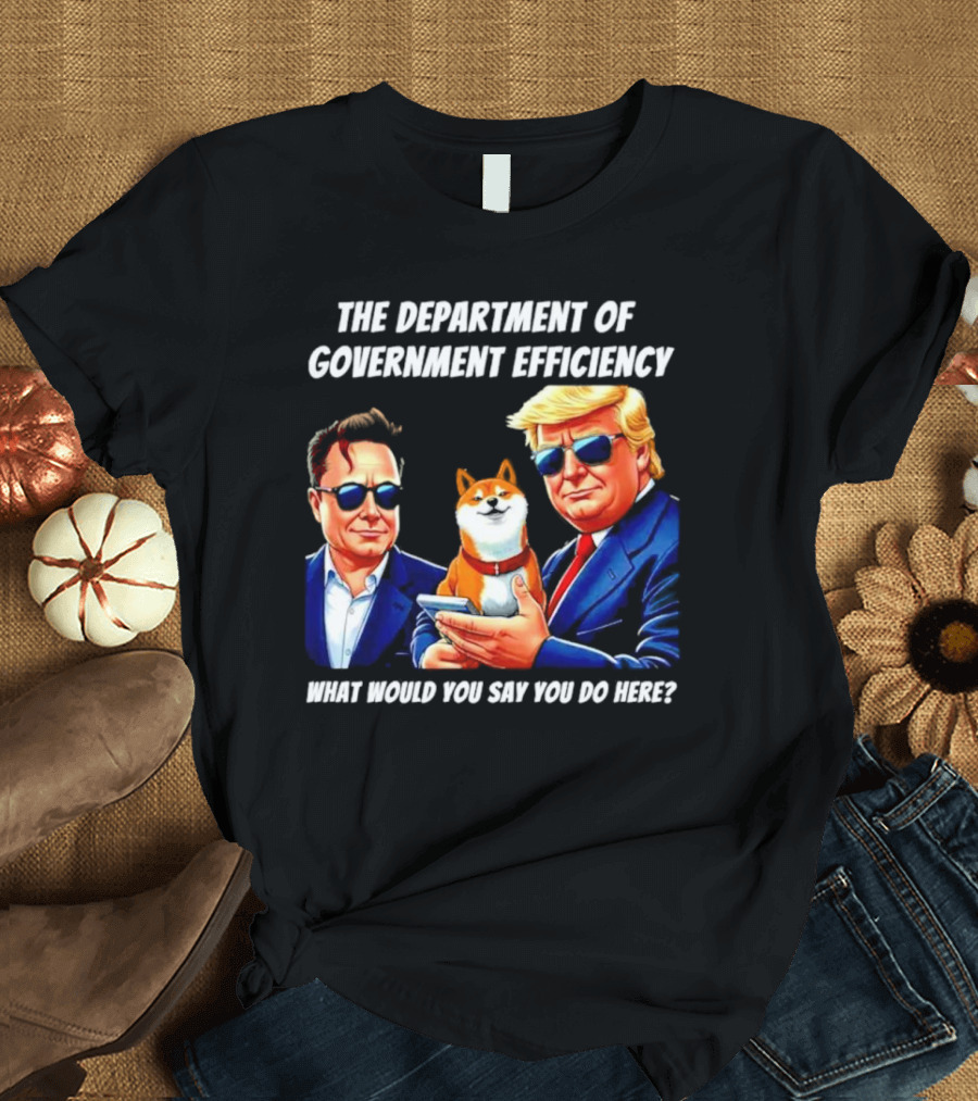The Department of Government Efficiency Trump Elon Musk Doge What Would You Say You Do Here T-Shirt