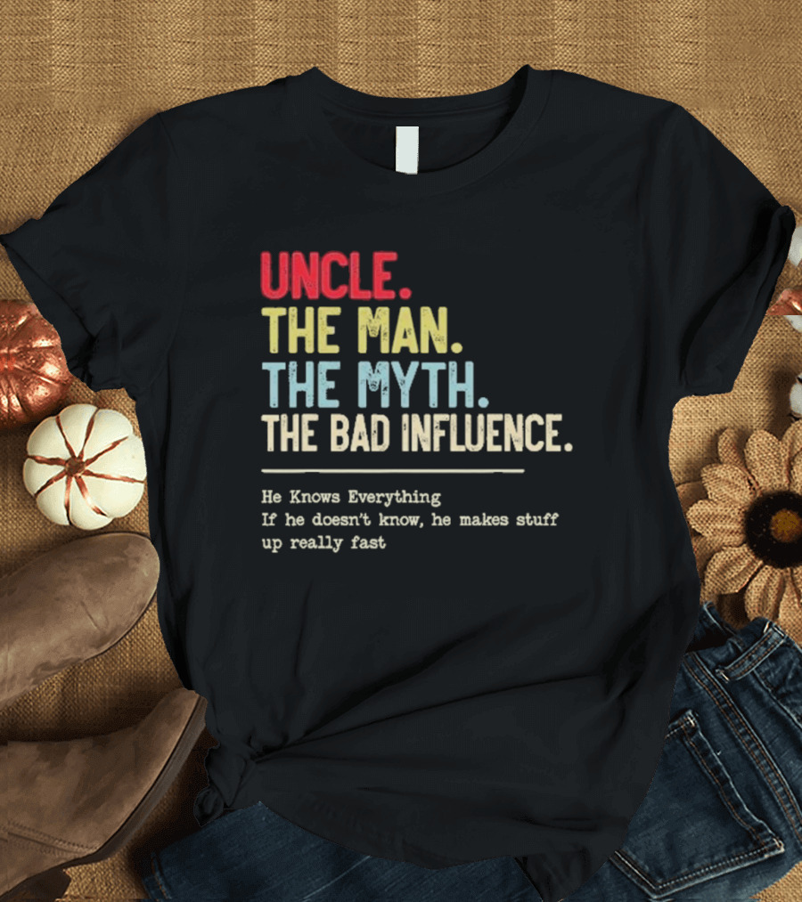 UNCLE THE MAN THE MYTH THE BAD INFLUENCE HE KNOWS EVERYTHING IF HE DOESN'T KNOW HE MAKES STUFF UP REALLY FAST T-Shirt
