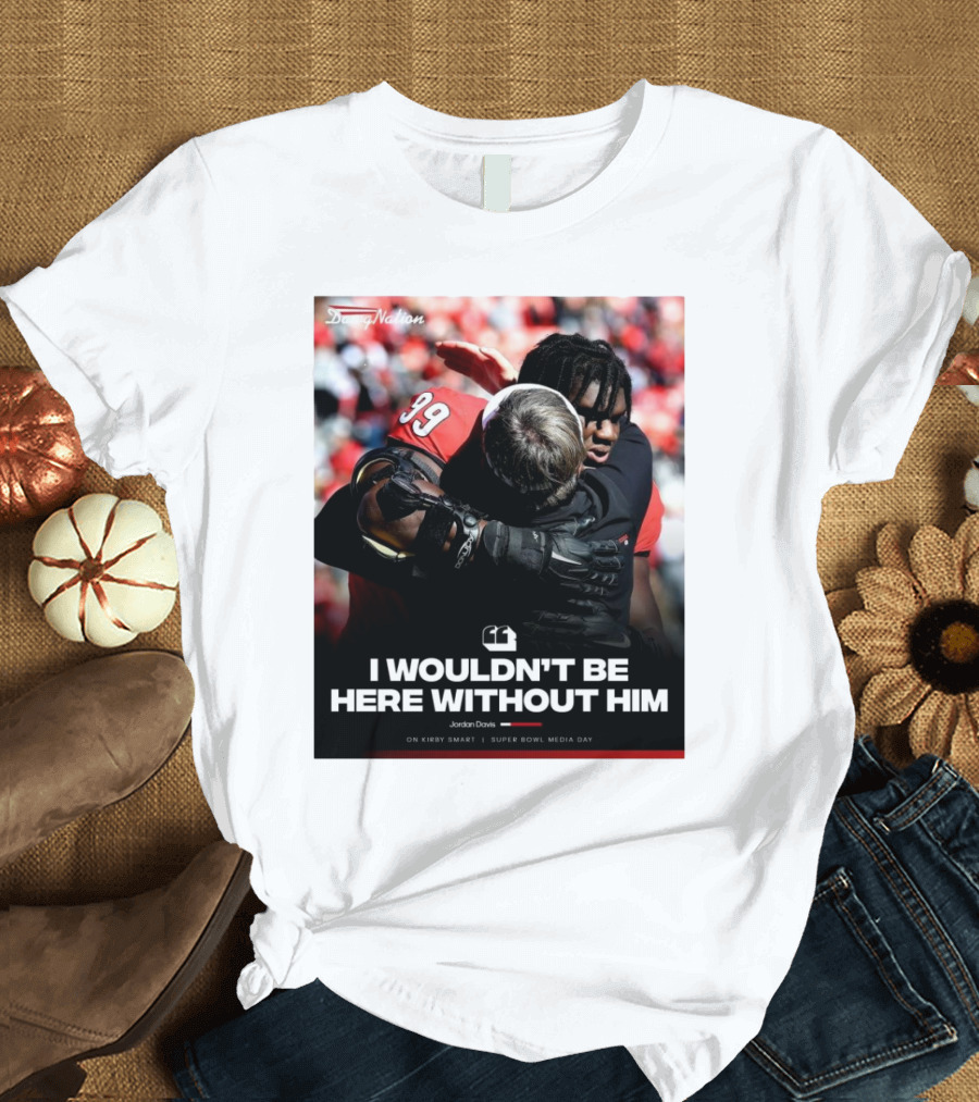 Georgia Bulldogs Jordan Davis I Wouldn't Be Here Without Him Kirby Smart Super Bowl Media Day T-Shirt