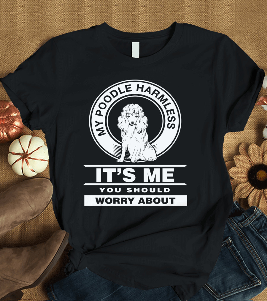 My Poodle Harmless It's Me You Should Worry About T-Shirt
