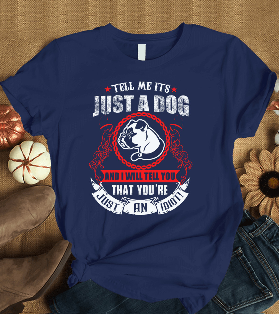 Tell Me It's Just A Dog And I Will Tell You That You're Just An Idiot Bulldog T-Shirt