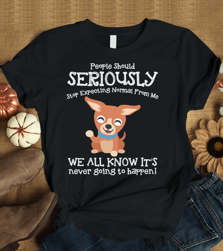 People Should Seriously Stop Expecting Normal From Me Chihuahua We All Know It's Never Going to Happen T-Shirt