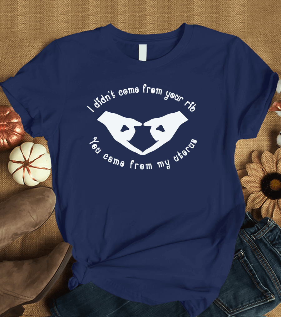 I didn't come from your rib you came from my uterus T-Shirt