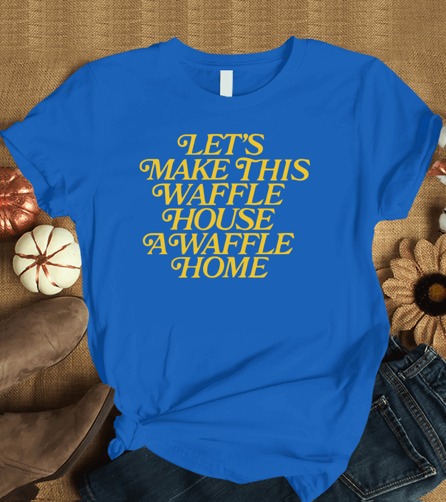 LET'S MAKE THIS WAFFLE HOUSE A WAFFLE HOME T-Shirt