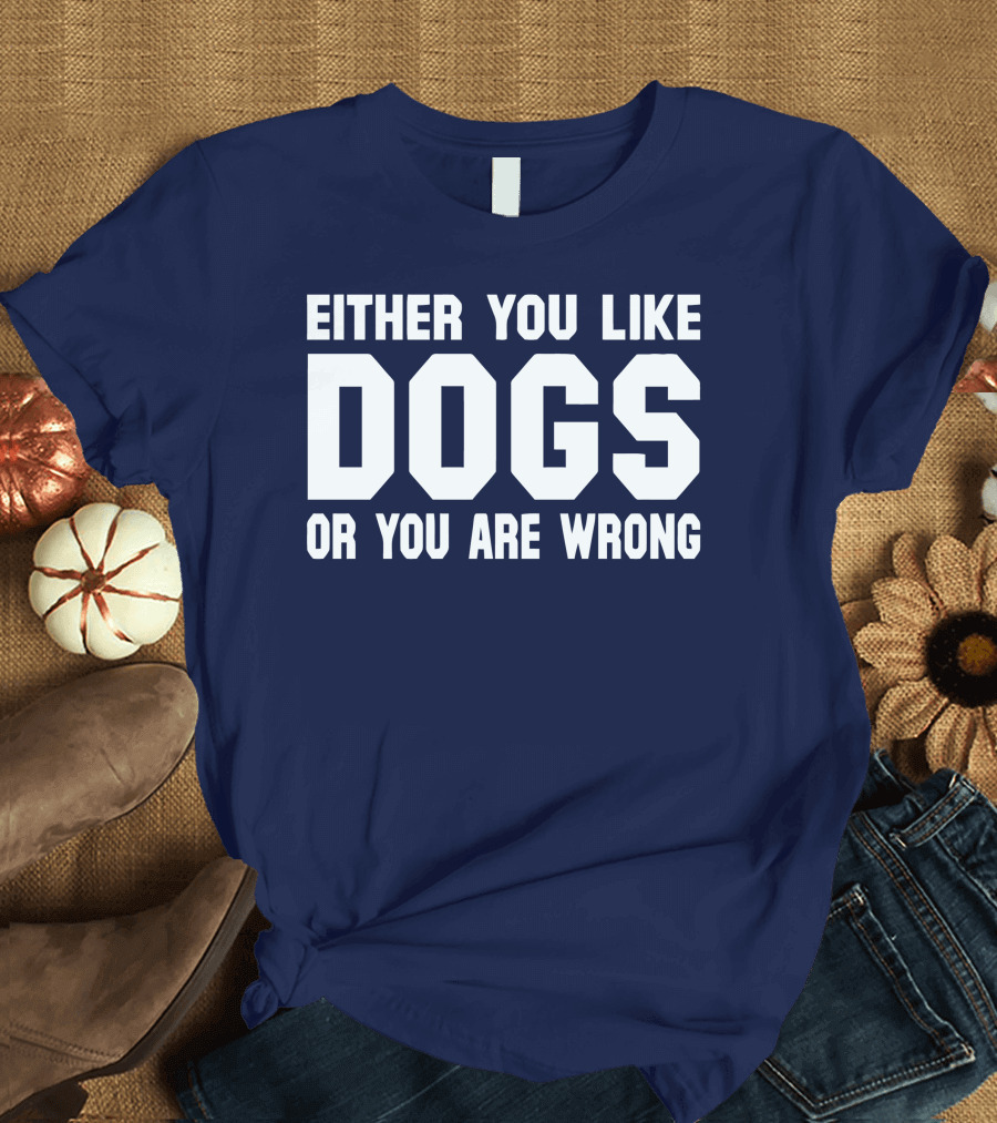 EITHER YOU LIKE DOGS OR YOU ARE WRONG T-Shirt