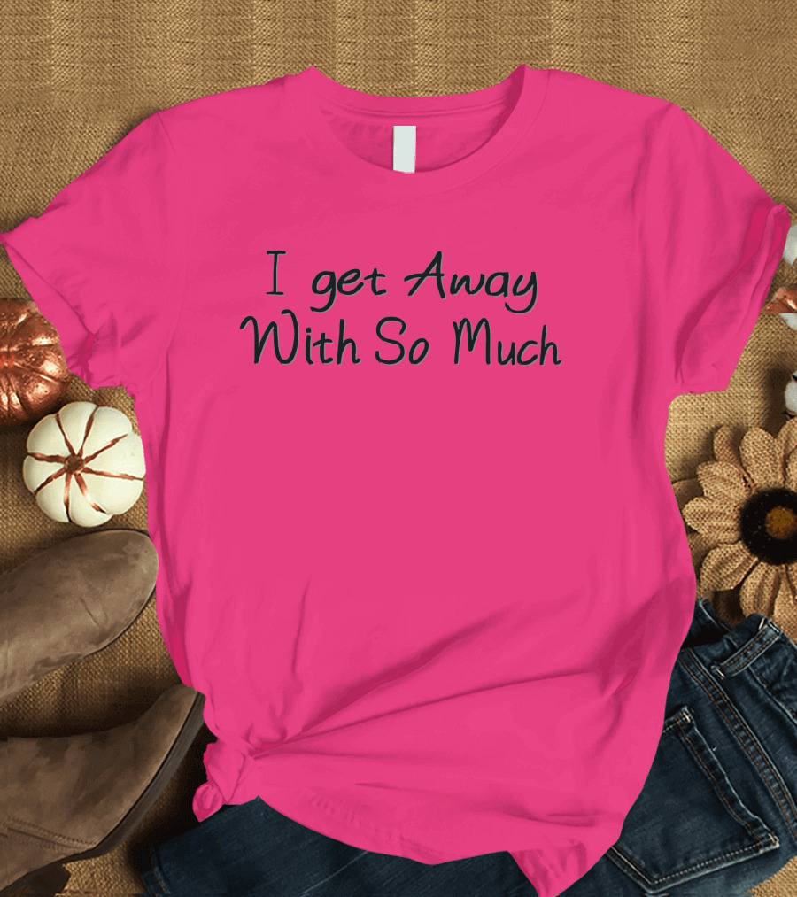 I Get Away With So Much T-Shirt