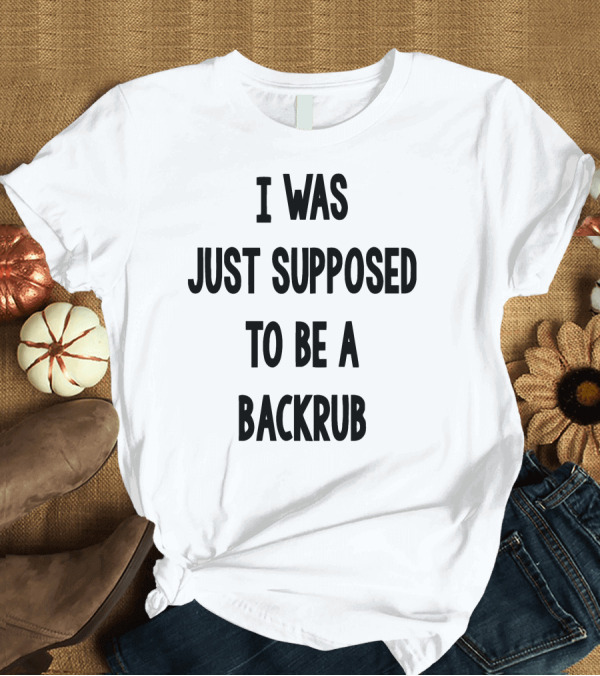 T-Shirt: I Was Just Supposed to Be a Backrub T-Shirt I Was Just Supposed to Be a Backrub T-Shirt