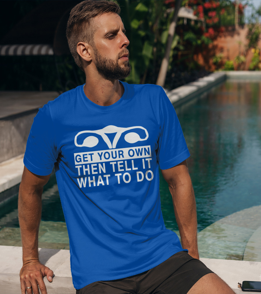 Get Your Own Then Tell It What To Do Ovaries T-Shirt