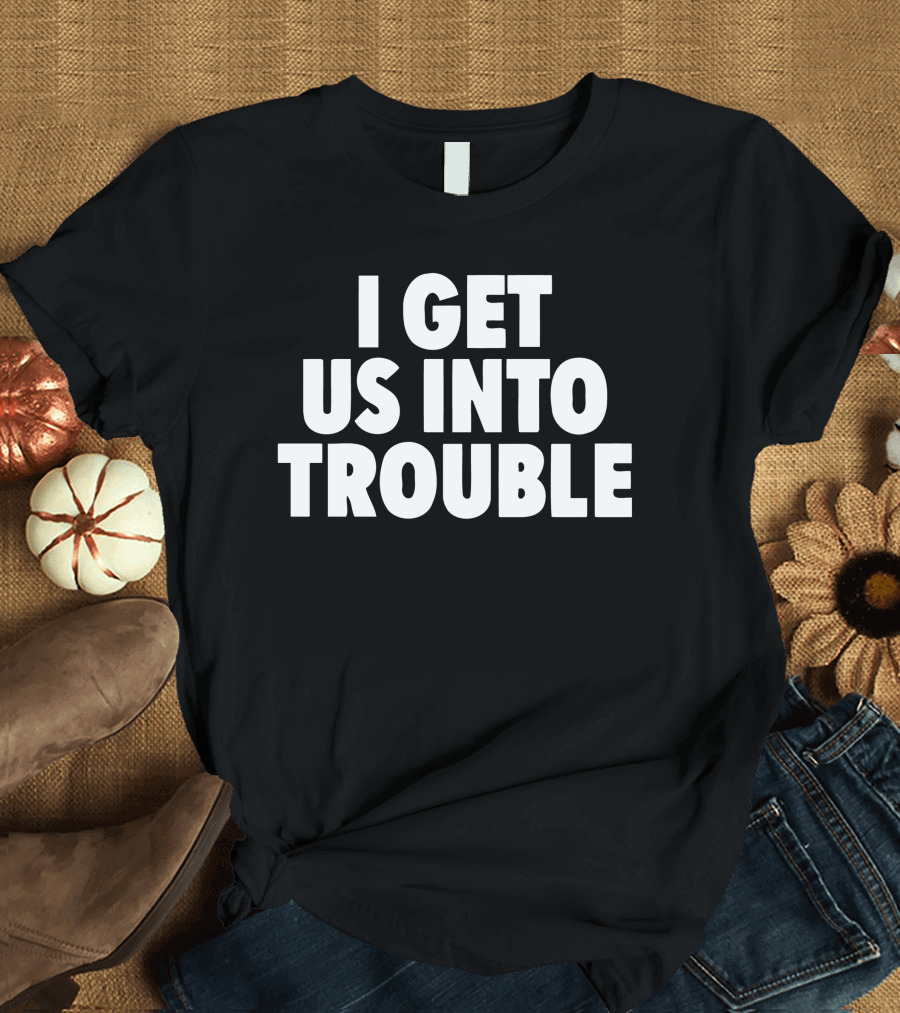I Get Us Into Trouble Bold Statement T-Shirt