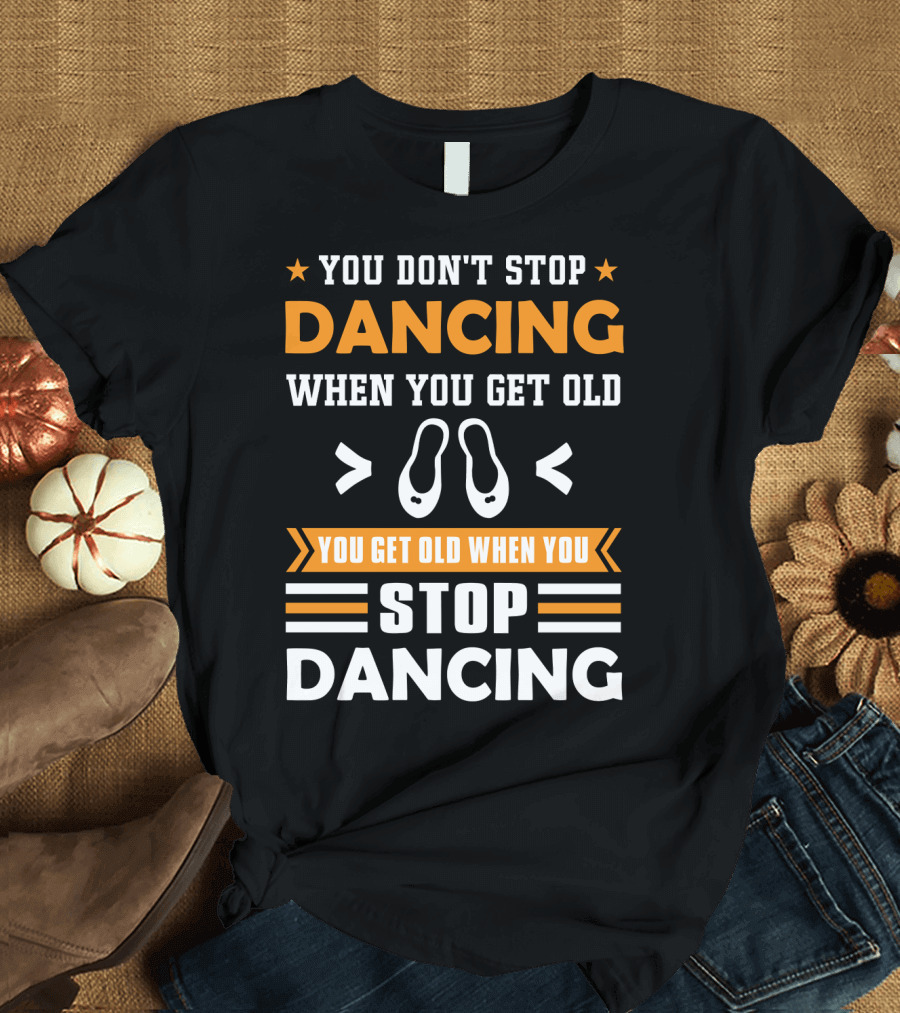 YOU DON'T STOP DANCING WHEN YOU GET OLD YOU GET OLD WHEN YOU STOP DANCING T-Shirt