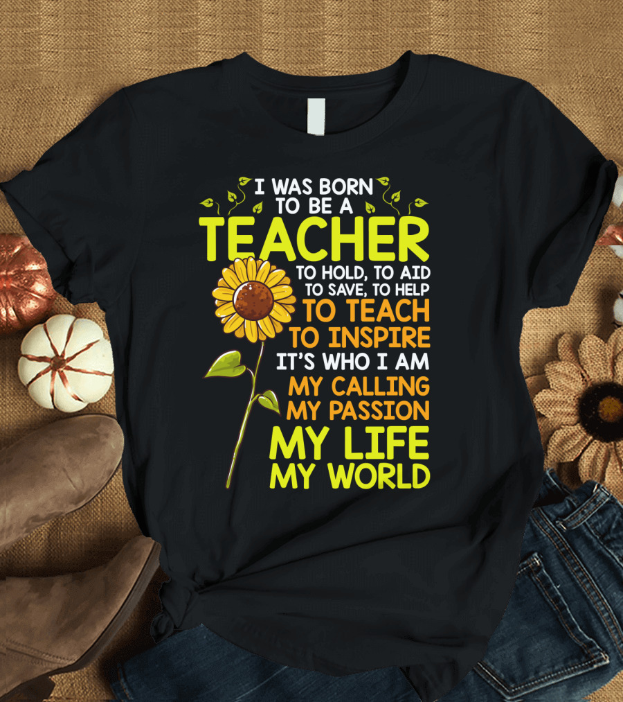 I Was Born to Be a Teacher to Hold to Aid to Save to Help to Teach to Inspire It's Who I Am My Calling My Passion My Life My World T-Shirt