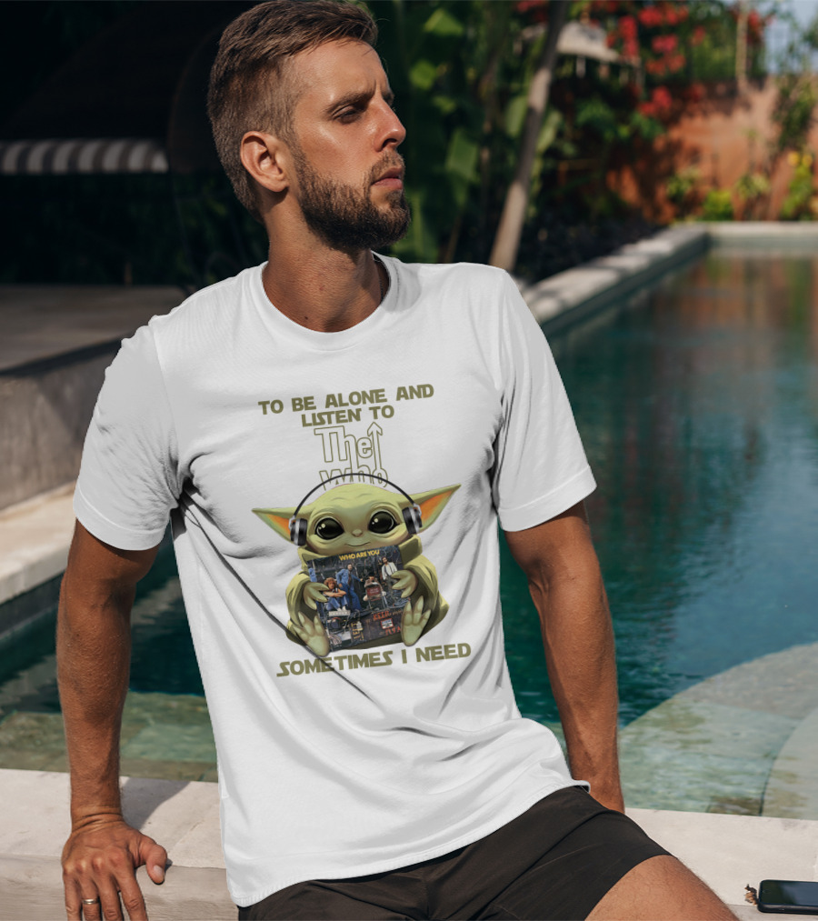 To Be Alone And Listen To The Who Who Are You Sometimes I Need Yoda T-Shirt