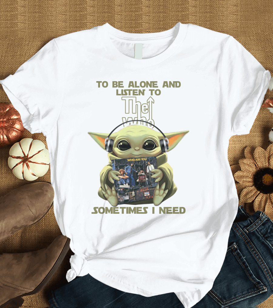 To Be Alone And Listen To The Who Who Are You Sometimes I Need Yoda T-Shirt