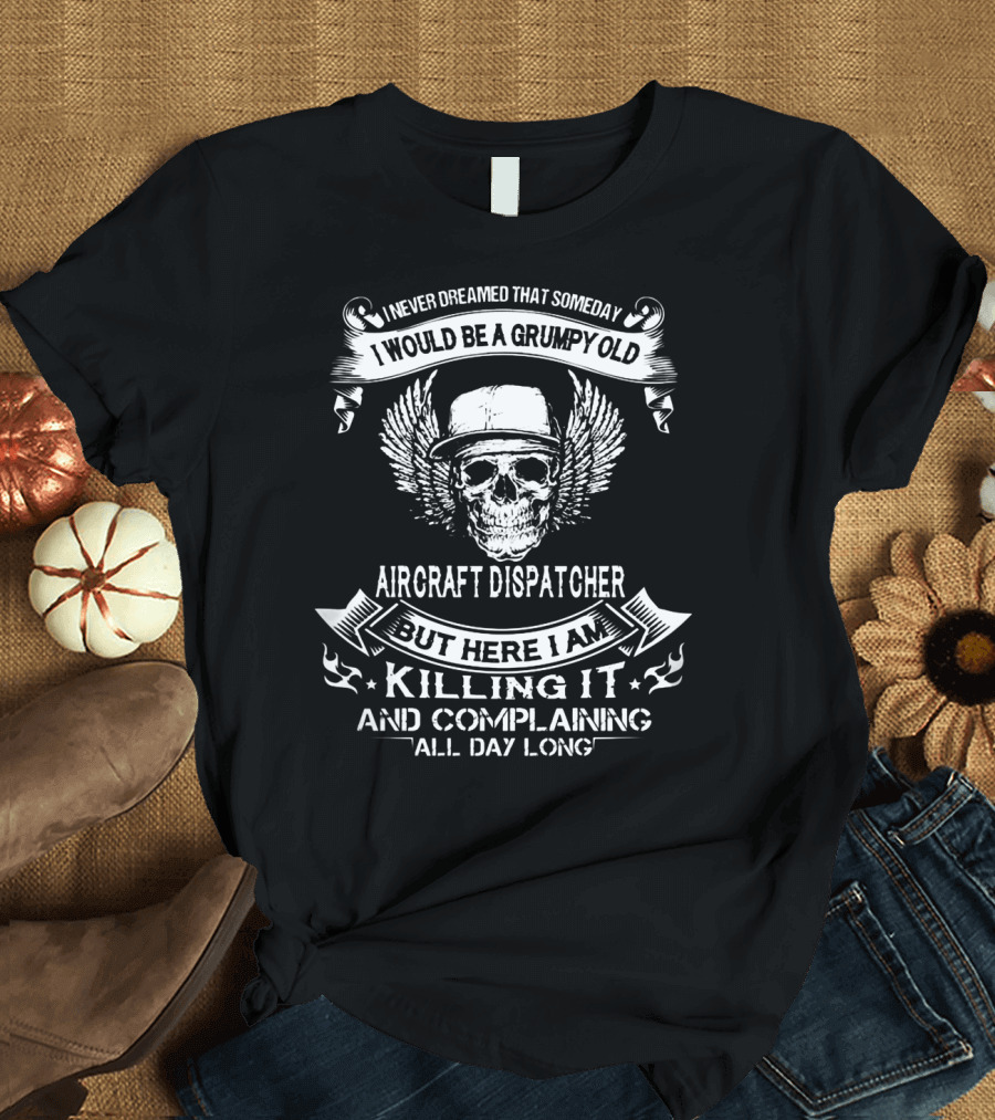 I Never Dreamed That Someday I Would Be a Grumpy Old Aircraft Dispatcher But Here I Am Killing It and Complaining All Day Long T-Shirt