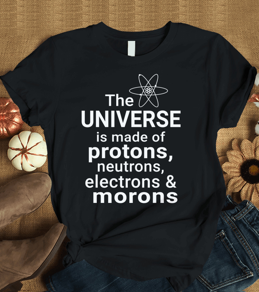 The Universe Is Made of Protons Neutrons Electrons and Morons Science Atom T-Shirt