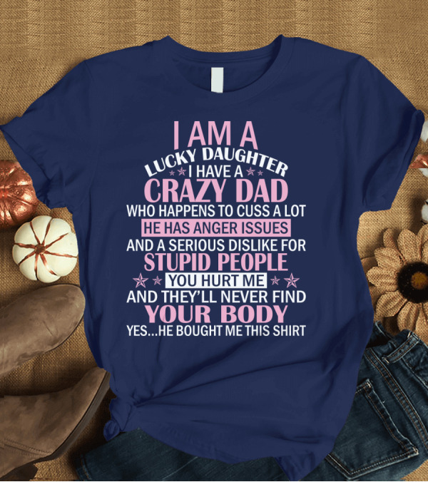 T-Shirt: I Am a Lucky Daughter I Have a Crazy Dad Who Happens to Cuss a Lot He Has Anger Issues and a Serious Dislike for Stupid People You Hurt Me and They’ I Am a Lucky Daughter I Have a Crazy Dad Who Happens to Cuss a Lot He Has Anger Issues and a Serious Dislike for Stupid People You Hurt Me and They’