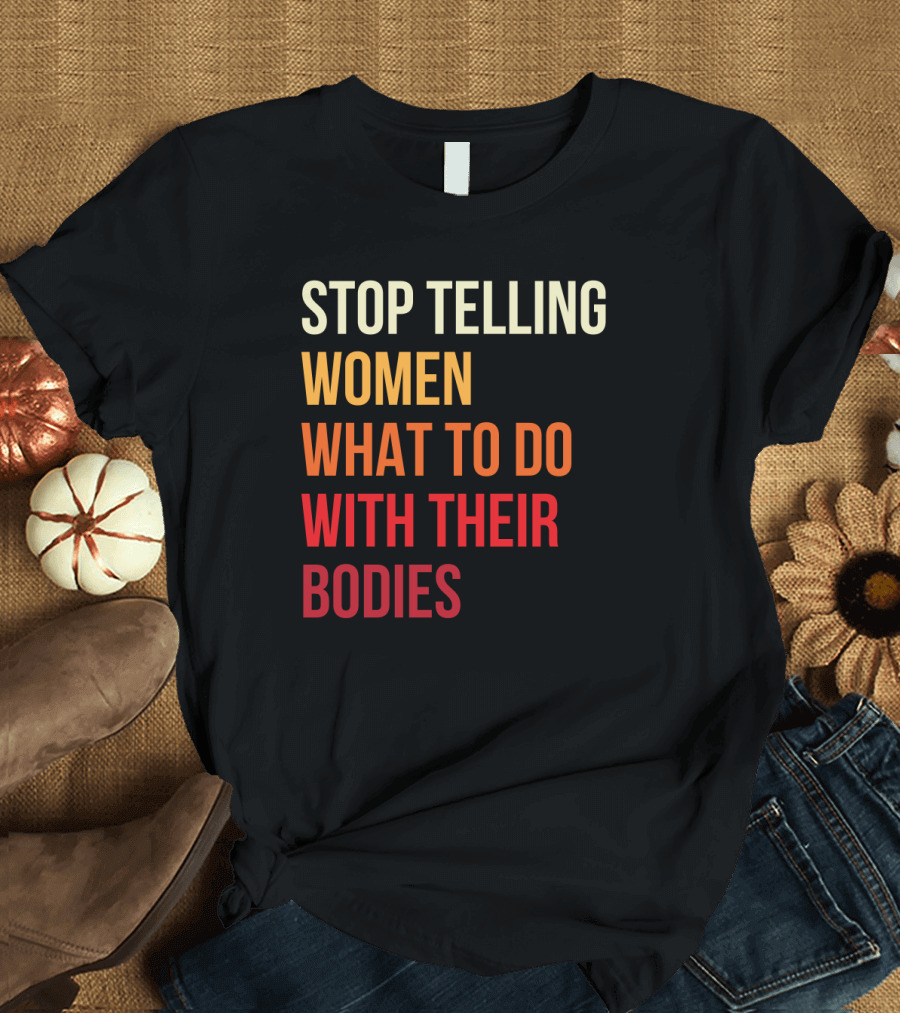 STOP TELLING WOMEN WHAT TO DO WITH THEIR BODIES T-Shirt